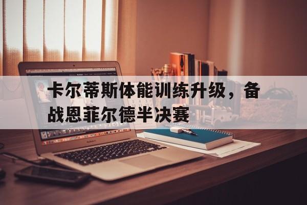 爱游戏体育平台-卡尔蒂斯体能训练升级，备战恩菲尔德半决赛