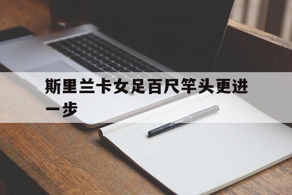 爱游戏app-斯里兰卡女足百尺竿头更进一步的简单介绍